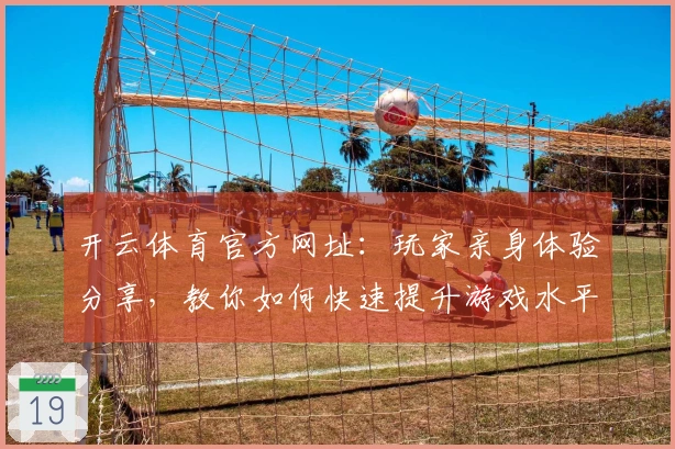 开云体育官方网址：玩家亲身体验分享，教你如何快速提升游戏水平