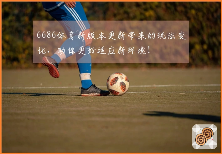 6686体育新版本更新带来的玩法变化，助你更好适应新环境！