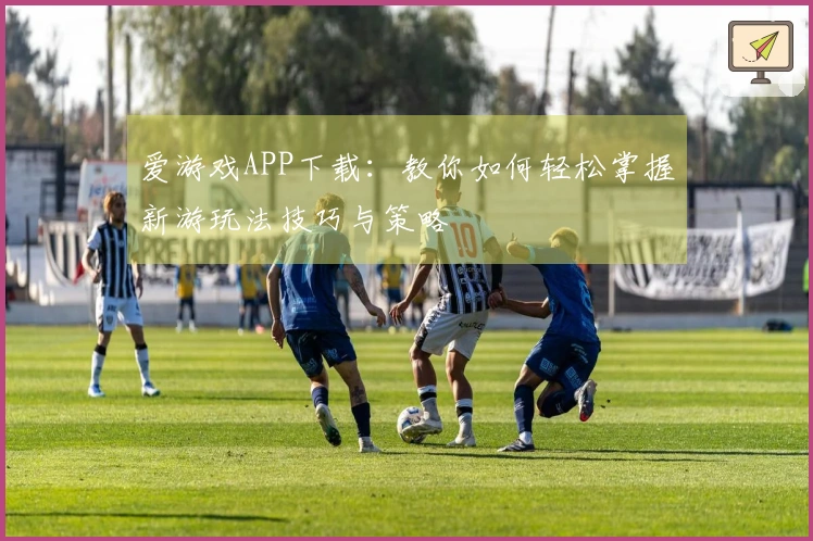 爱游戏APP下载：教你如何轻松掌握新游玩法技巧与策略