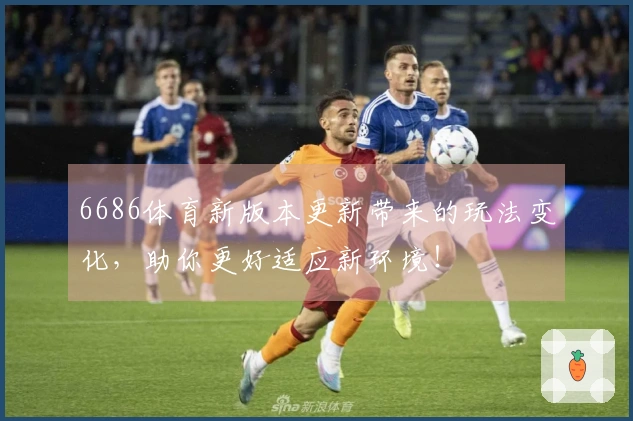6686体育新版本更新带来的玩法变化，助你更好适应新环境！
