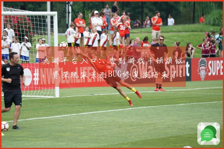 九游平台入口:告别游戏卡顿烦恼,资深玩家亲测BUG修复技巧来了!