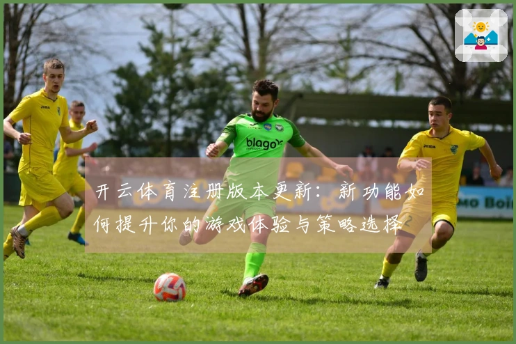 开云体育注册版本更新：新功能如何提升你的游戏体验与策略选择