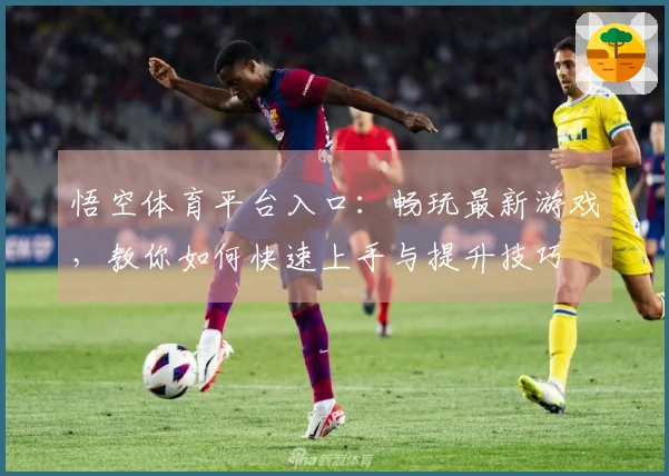 悟空体育平台入口：畅玩最新游戏，教你如何快速上手与提升技巧