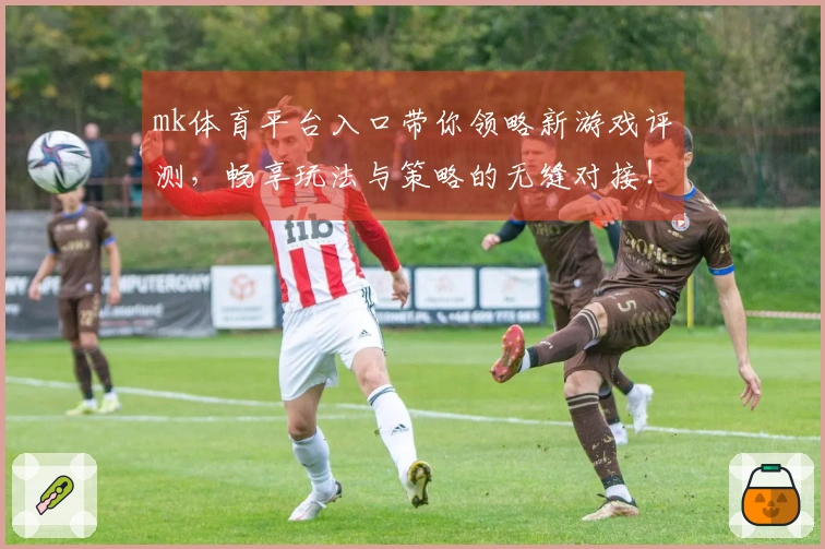 mk体育平台入口带你领略新游戏评测，畅享玩法与策略的无缝对接！
