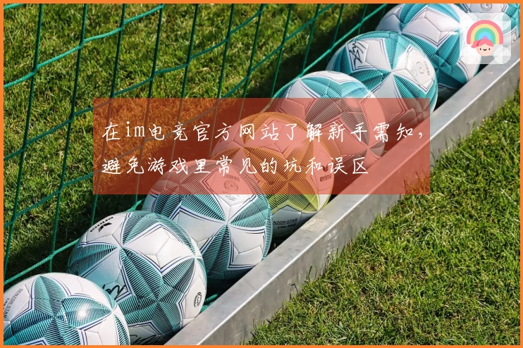 在im电竞官方网站了解新手需知，避免游戏里常见的坑和误区