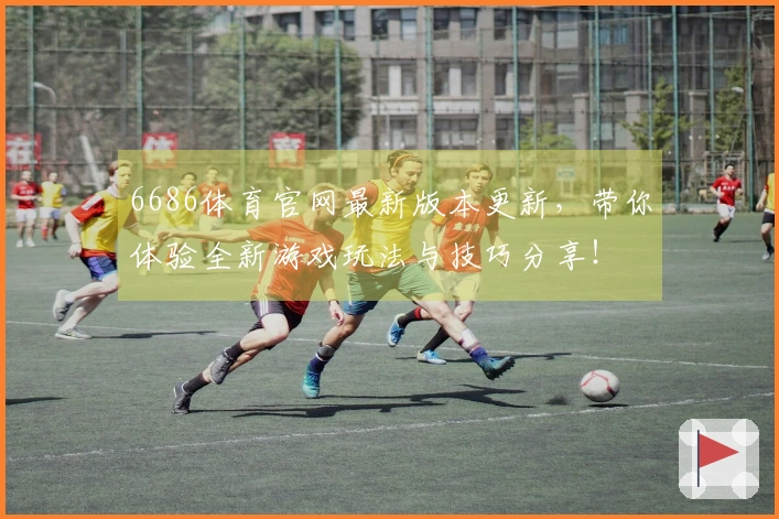 6686体育官网最新版本更新,带你体验全新游戏玩法与技巧分享!