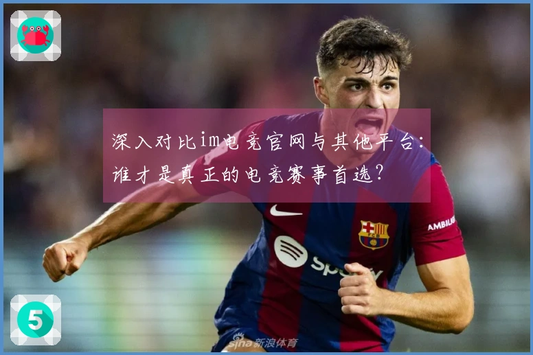 深入对比im电竞官网与其他平台：谁才是真正的电竞赛事首选？