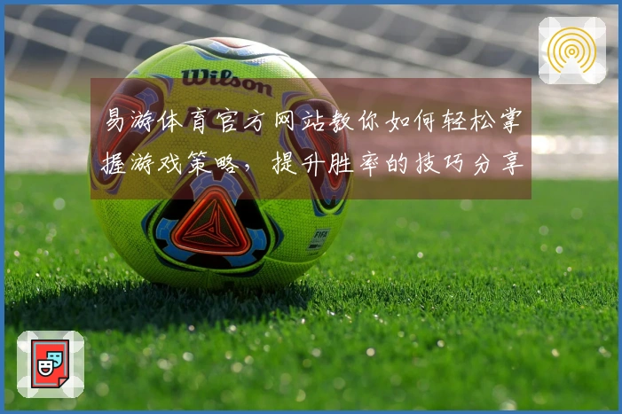 易游体育官方网站教你如何轻松掌握游戏策略，提升胜率的技巧分享