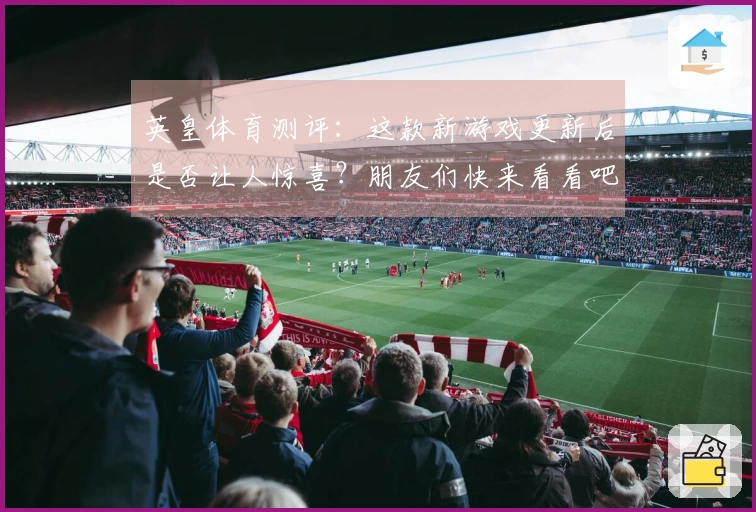 英皇体育测评:这款新游戏更新后是否让人惊喜?朋友们快来看看吧!