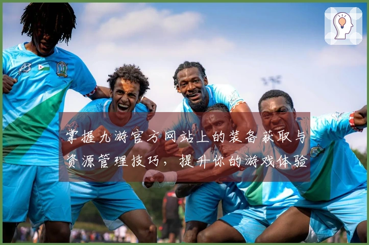 掌握九游官方网站上的装备获取与资源管理技巧，提升你的游戏体验与战斗力