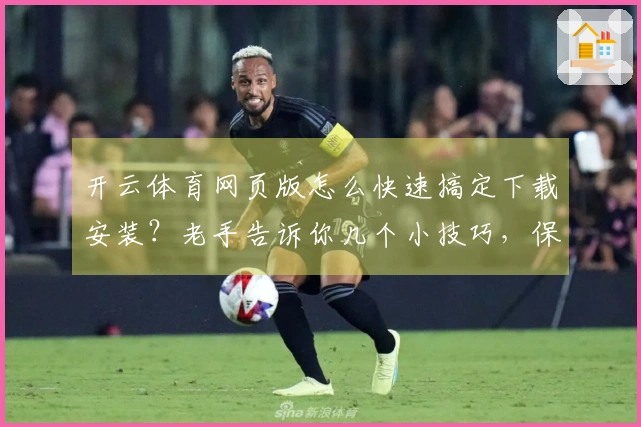 开云体育网页版怎么快速搞定下载安装？老手告诉你几个小技巧，保证顺畅上手！