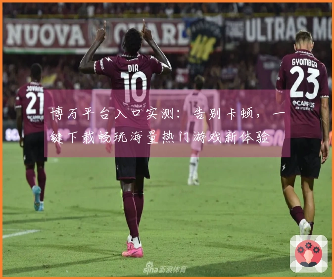 博万平台入口实测：告别卡顿，一键下载畅玩海量热门游戏新体验