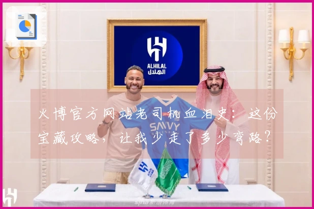 火博官方网站老司机血泪史：这份宝藏攻略，让我少走了多少弯路？