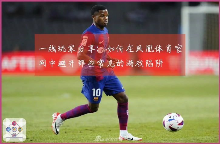 一线玩家分享：如何在凤凰体育官网中避开那些常见的游戏陷阱