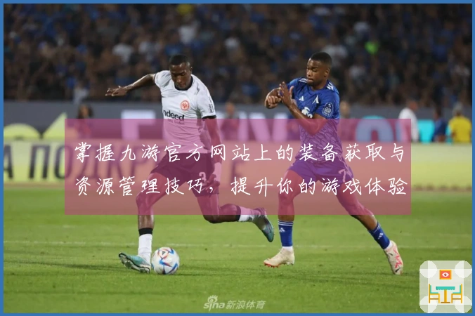 掌握九游官方网站上的装备获取与资源管理技巧，提升你的游戏体验与战斗力
