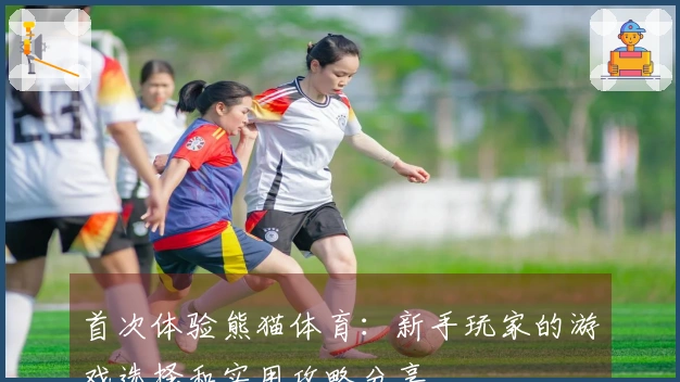 首次体验熊猫体育：新手玩家的游戏选择和实用攻略分享