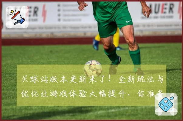 买球站版本更新来了！全新玩法与优化让游戏体验大幅提升，你准备好了吗？