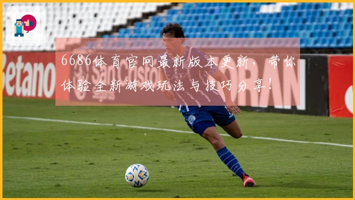 6686体育官网最新版本更新，带你体验全新游戏玩法与技巧分享！