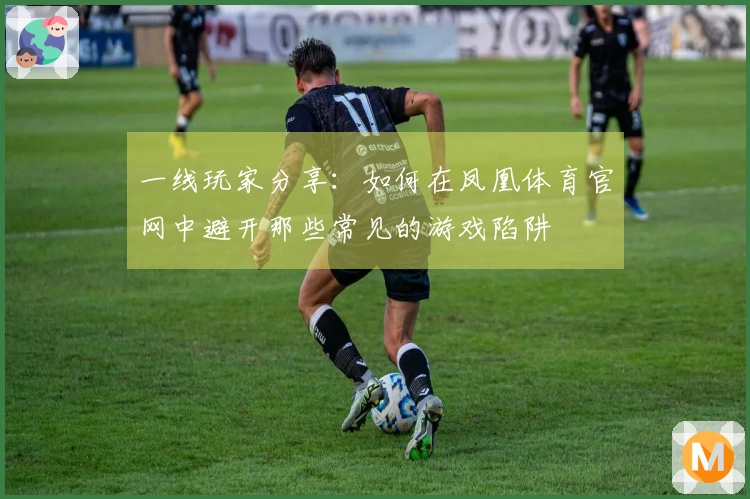 一线玩家分享：如何在凤凰体育官网中避开那些常见的游戏陷阱