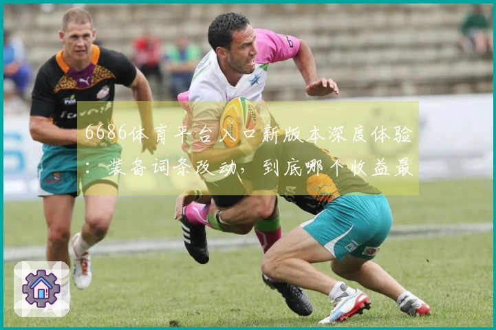 6686体育平台入口新版本深度体验：装备词条改动，到底哪个收益最大？