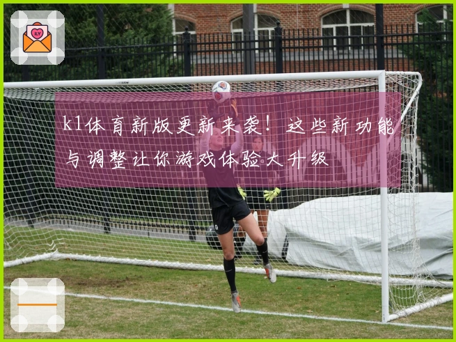 k1体育新版更新来袭！这些新功能与调整让你游戏体验大升级