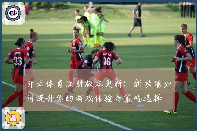 开云体育注册版本更新:新功能如何提升你的游戏体验与策略选择