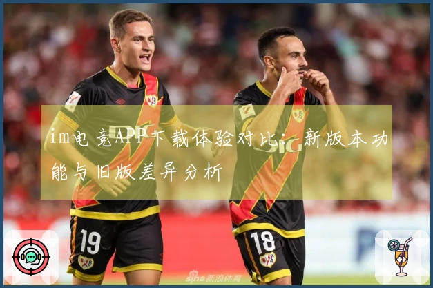 im电竞APP下载体验对比：新版本功能与旧版差异分析