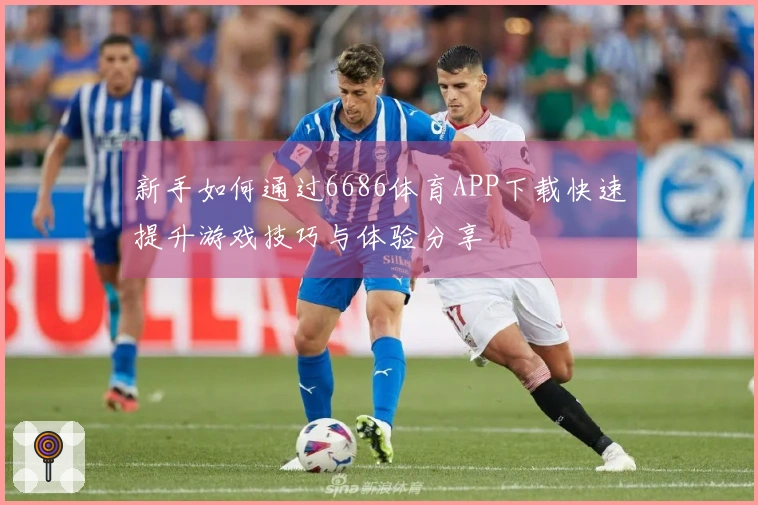 新手如何通过6686体育APP下载快速提升游戏技巧与体验分享