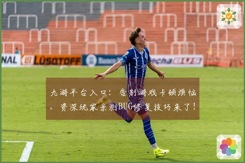 九游平台入口:告别游戏卡顿烦恼,资深玩家亲测BUG修复技巧来了!