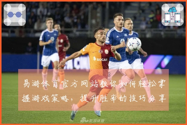 易游体育官方网站教你如何轻松掌握游戏策略，提升胜率的技巧分享