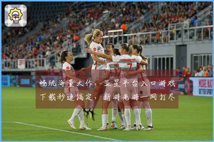 畅玩海量大作，亚星平台入口游戏下载秒速搞定，新游老游一网打尽！