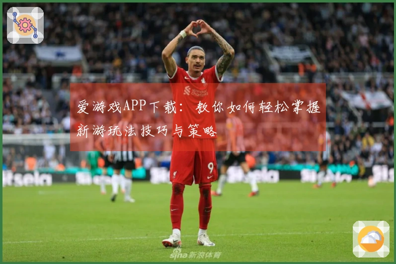 爱游戏APP下载：教你如何轻松掌握新游玩法技巧与策略